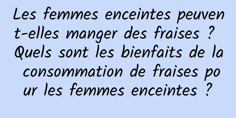 Les femmes enceintes peuvent-elles manger des fraises ? Quels sont les bienfaits de la consommation de fraises pour les femmes enceintes ?