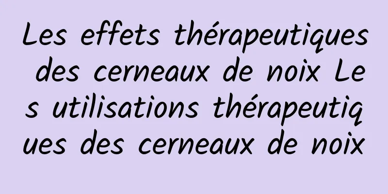 Les effets thérapeutiques des cerneaux de noix Les utilisations thérapeutiques des cerneaux de noix