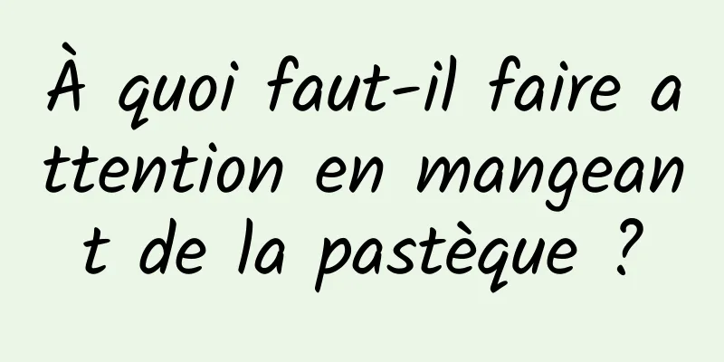 À quoi faut-il faire attention en mangeant de la pastèque ?