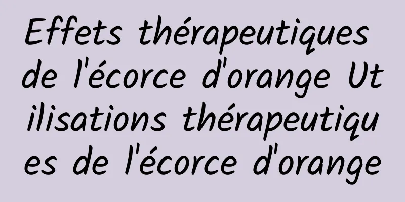 Effets thérapeutiques de l'écorce d'orange Utilisations thérapeutiques de l'écorce d'orange