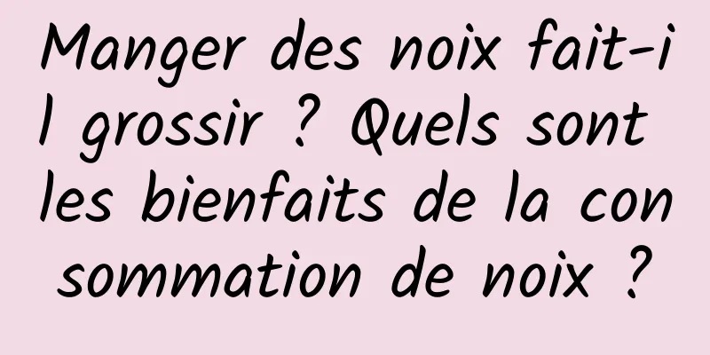 Manger des noix fait-il grossir ? Quels sont les bienfaits de la consommation de noix ?