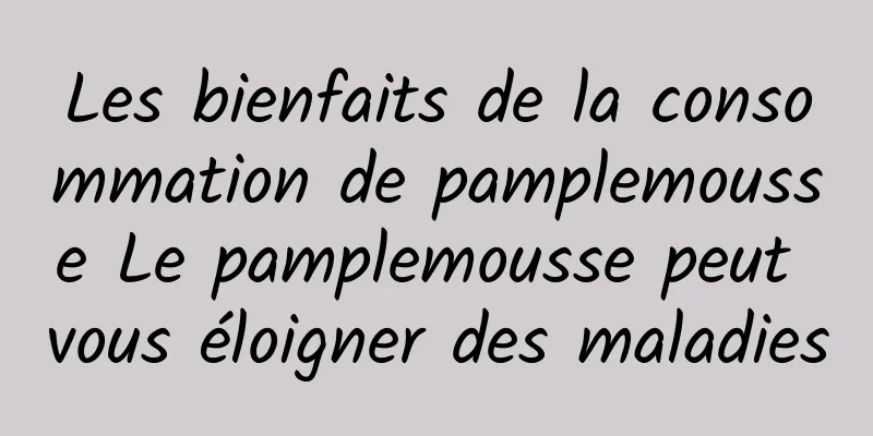 Les bienfaits de la consommation de pamplemousse Le pamplemousse peut vous éloigner des maladies