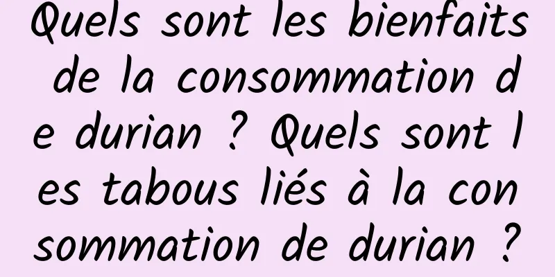 Quels sont les bienfaits de la consommation de durian ? Quels sont les tabous liés à la consommation de durian ?