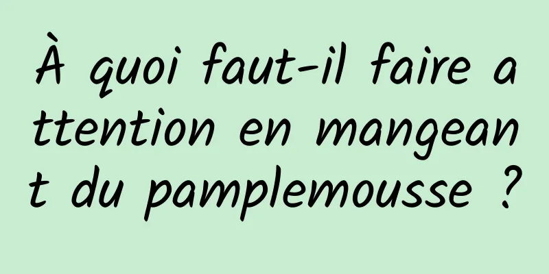 À quoi faut-il faire attention en mangeant du pamplemousse ?