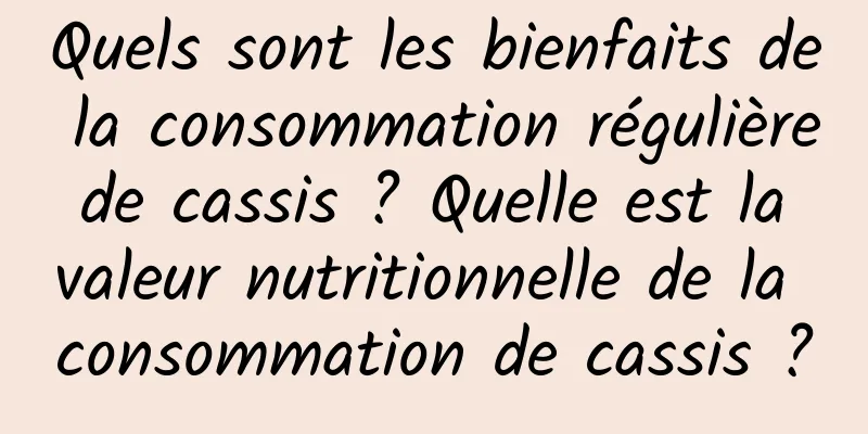 Quels sont les bienfaits de la consommation régulière de cassis ? Quelle est la valeur nutritionnelle de la consommation de cassis ?