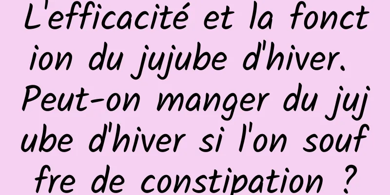 L'efficacité et la fonction du jujube d'hiver. Peut-on manger du jujube d'hiver si l'on souffre de constipation ?