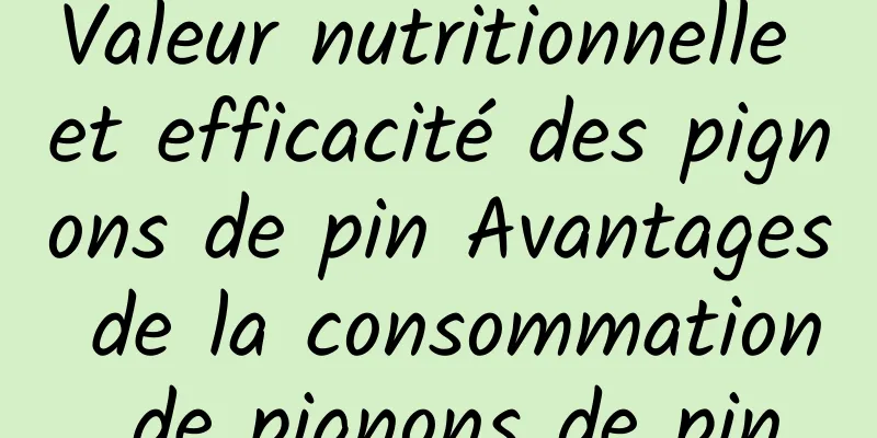 Valeur nutritionnelle et efficacité des pignons de pin Avantages de la consommation de pignons de pin