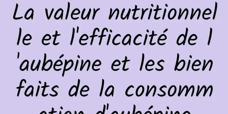 La valeur nutritionnelle et l'efficacité de l'aubépine et les bienfaits de la consommation d'aubépine