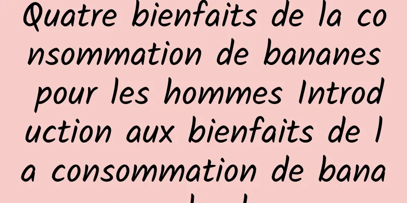 Quatre bienfaits de la consommation de bananes pour les hommes Introduction aux bienfaits de la consommation de bananes pour les hommes