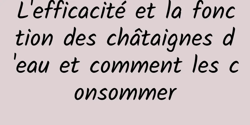 L'efficacité et la fonction des châtaignes d'eau et comment les consommer