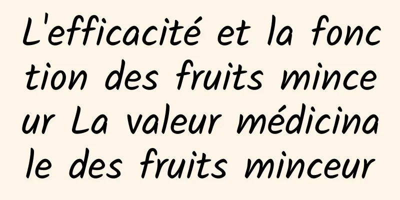 L'efficacité et la fonction des fruits minceur La valeur médicinale des fruits minceur