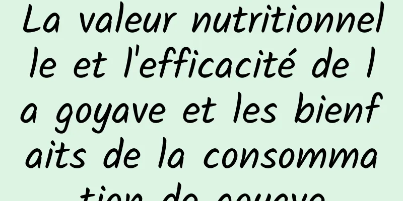 La valeur nutritionnelle et l'efficacité de la goyave et les bienfaits de la consommation de goyave