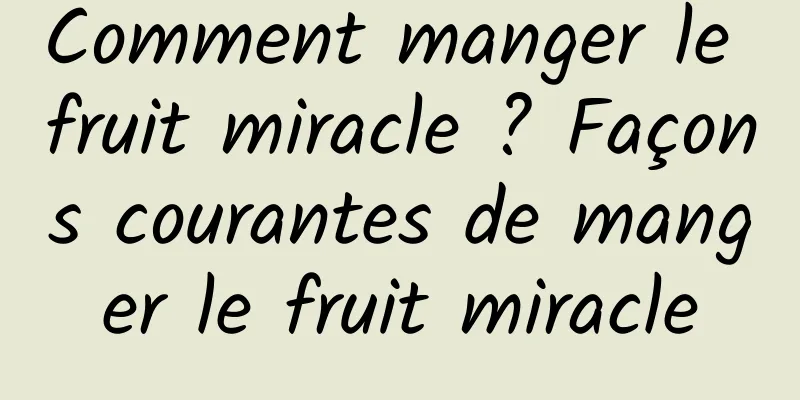 Comment manger le fruit miracle ? Façons courantes de manger le fruit miracle