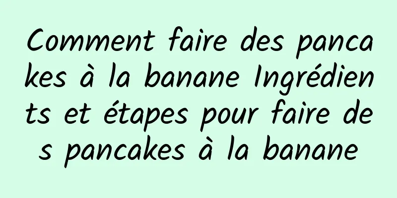 Comment faire des pancakes à la banane Ingrédients et étapes pour faire des pancakes à la banane