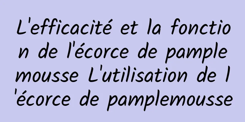 L'efficacité et la fonction de l'écorce de pamplemousse L'utilisation de l'écorce de pamplemousse