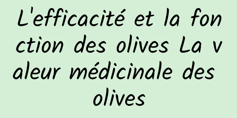 L'efficacité et la fonction des olives La valeur médicinale des olives