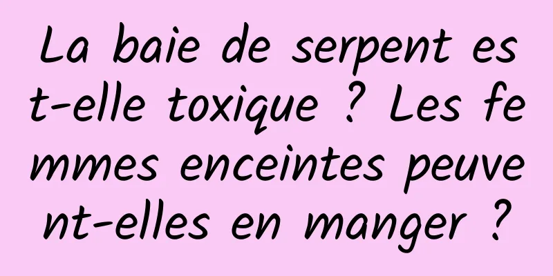 La baie de serpent est-elle toxique ? Les femmes enceintes peuvent-elles en manger ?