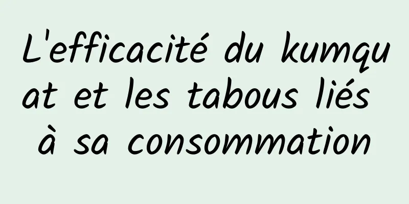 L'efficacité du kumquat et les tabous liés à sa consommation