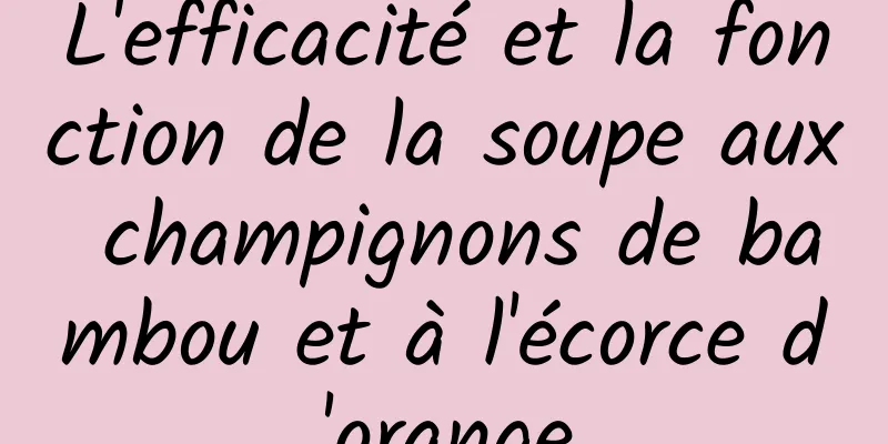 L'efficacité et la fonction de la soupe aux champignons de bambou et à l'écorce d'orange