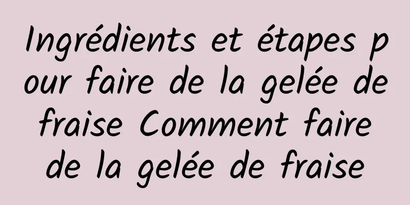 Ingrédients et étapes pour faire de la gelée de fraise Comment faire de la gelée de fraise