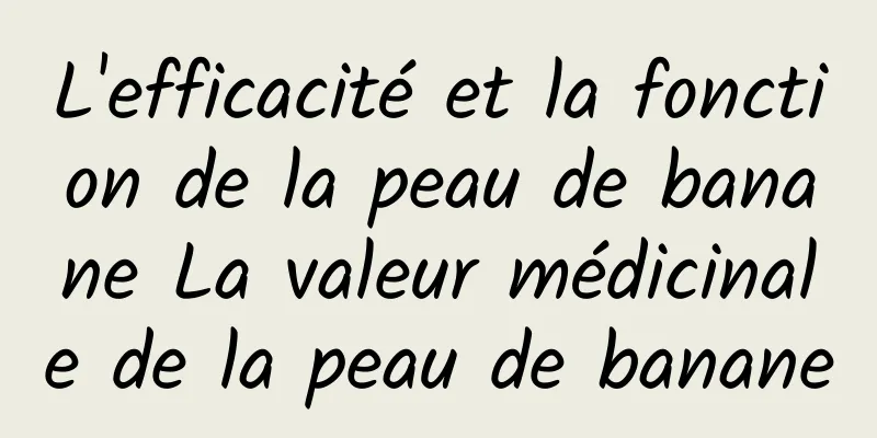 L'efficacité et la fonction de la peau de banane La valeur médicinale de la peau de banane