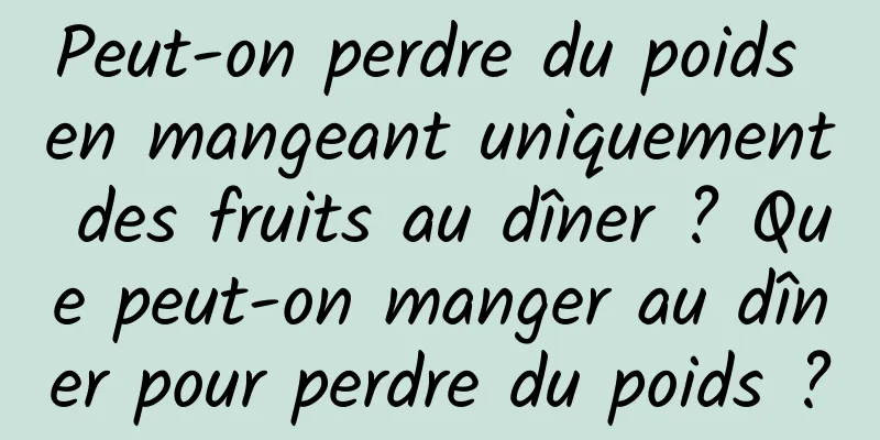 Peut-on perdre du poids en mangeant uniquement des fruits au dîner ? Que peut-on manger au dîner pour perdre du poids ?