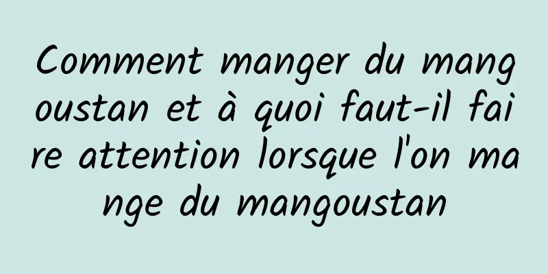 Comment manger du mangoustan et à quoi faut-il faire attention lorsque l'on mange du mangoustan