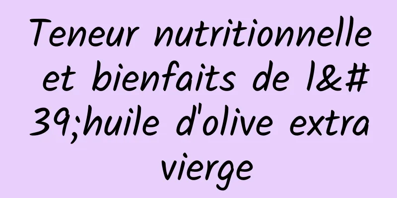 Teneur nutritionnelle et bienfaits de l'huile d'olive extra vierge