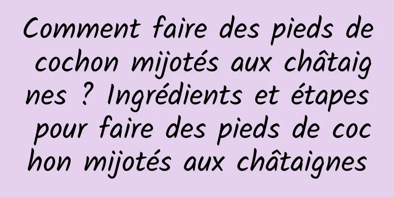 Comment faire des pieds de cochon mijotés aux châtaignes ? Ingrédients et étapes pour faire des pieds de cochon mijotés aux châtaignes