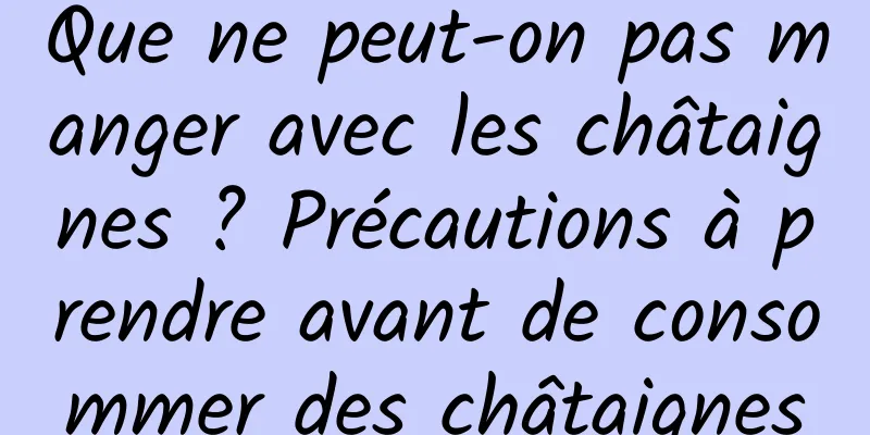 Que ne peut-on pas manger avec les châtaignes ? Précautions à prendre avant de consommer des châtaignes