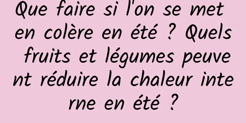 Que faire si l'on se met en colère en été ? Quels fruits et légumes peuvent réduire la chaleur interne en été ?