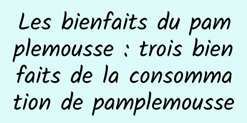 Les bienfaits du pamplemousse : trois bienfaits de la consommation de pamplemousse