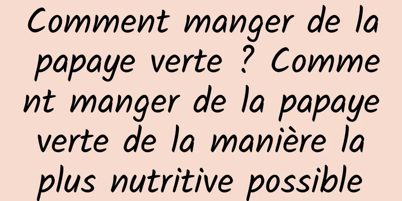 Comment manger de la papaye verte ? Comment manger de la papaye verte de la manière la plus nutritive possible