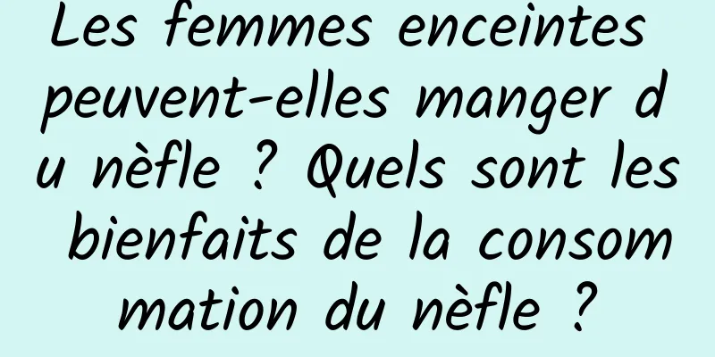 Les femmes enceintes peuvent-elles manger du nèfle ? Quels sont les bienfaits de la consommation du nèfle ?