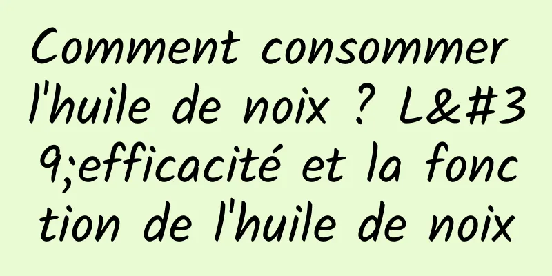 Comment consommer l'huile de noix ? L'efficacité et la fonction de l'huile de noix