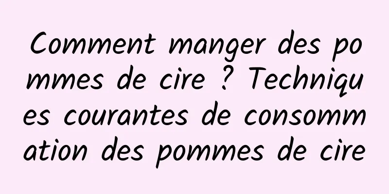 Comment manger des pommes de cire ? Techniques courantes de consommation des pommes de cire