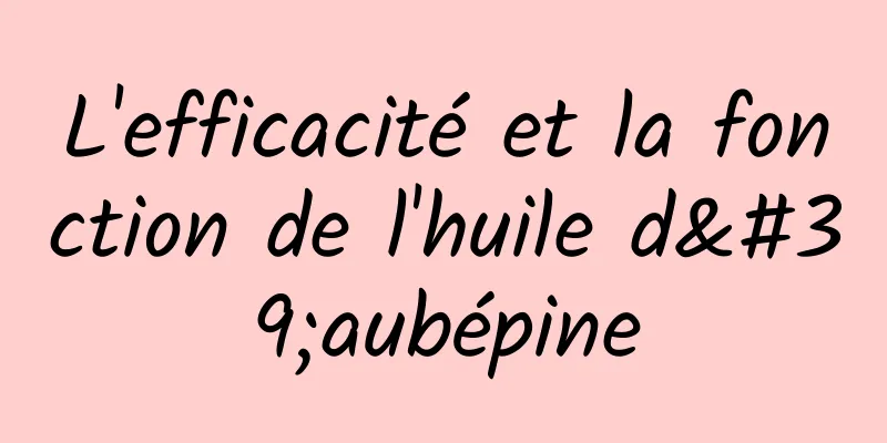 L'efficacité et la fonction de l'huile d'aubépine