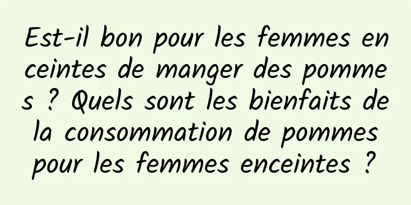 Est-il bon pour les femmes enceintes de manger des pommes ? Quels sont les bienfaits de la consommation de pommes pour les femmes enceintes ?