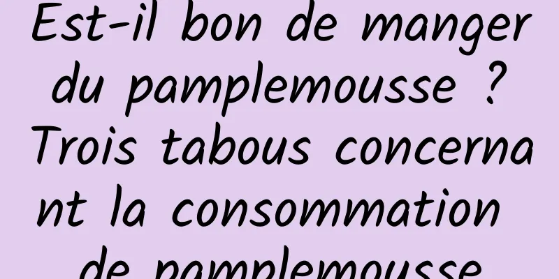 Est-il bon de manger du pamplemousse ? Trois tabous concernant la consommation de pamplemousse