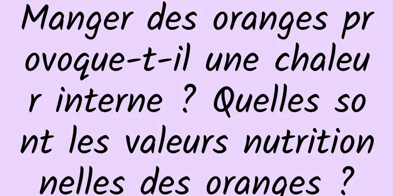 Manger des oranges provoque-t-il une chaleur interne ? Quelles sont les valeurs nutritionnelles des oranges ?