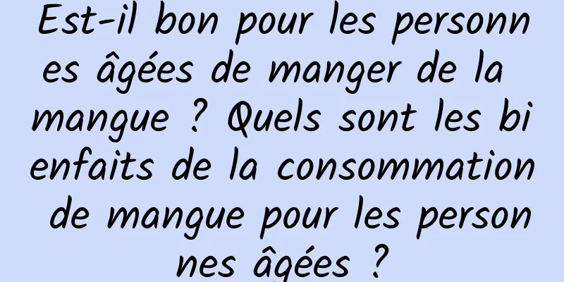 Est-il bon pour les personnes âgées de manger de la mangue ? Quels sont les bienfaits de la consommation de mangue pour les personnes âgées ?