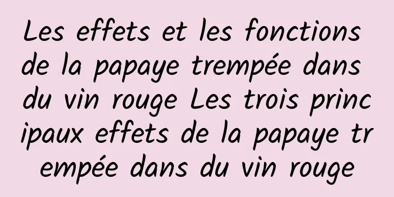 Les effets et les fonctions de la papaye trempée dans du vin rouge Les trois principaux effets de la papaye trempée dans du vin rouge