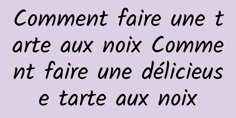 Comment faire une tarte aux noix Comment faire une délicieuse tarte aux noix