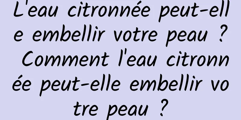 L'eau citronnée peut-elle embellir votre peau ? Comment l'eau citronnée peut-elle embellir votre peau ?