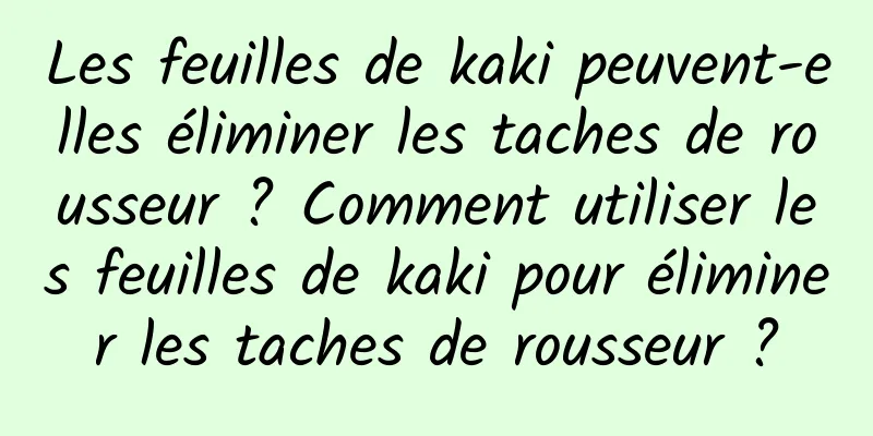 Les feuilles de kaki peuvent-elles éliminer les taches de rousseur ? Comment utiliser les feuilles de kaki pour éliminer les taches de rousseur ?