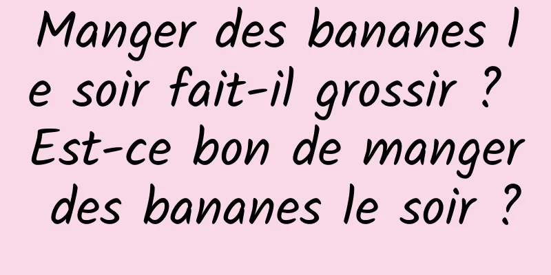 Manger des bananes le soir fait-il grossir ? Est-ce bon de manger des bananes le soir ?