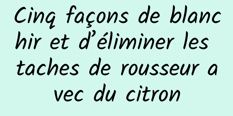 Cinq façons de blanchir et d’éliminer les taches de rousseur avec du citron