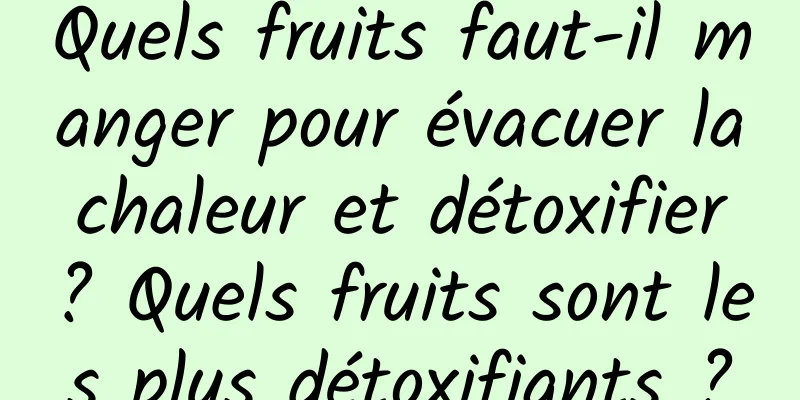 Quels fruits faut-il manger pour évacuer la chaleur et détoxifier ? Quels fruits sont les plus détoxifiants ?