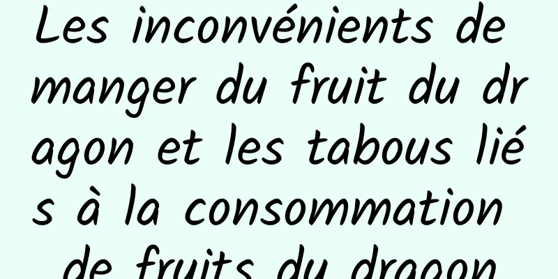 Les inconvénients de manger du fruit du dragon et les tabous liés à la consommation de fruits du dragon