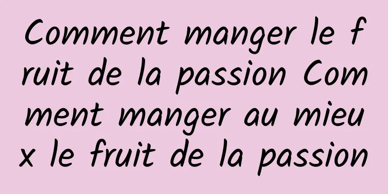 Comment manger le fruit de la passion Comment manger au mieux le fruit de la passion